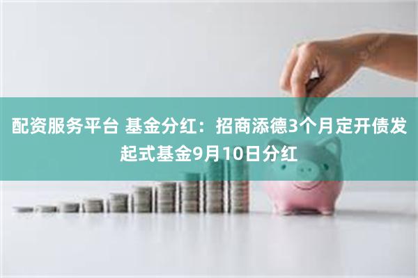 配资服务平台 基金分红：招商添德3个月定开债发起式基金9月10日分红