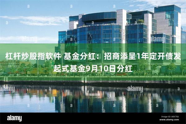 杠杆炒股指软件 基金分红：招商添呈1年定开债发起式基金9月10日分红