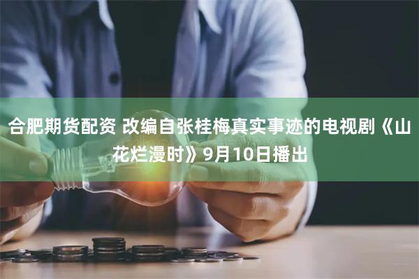 合肥期货配资 改编自张桂梅真实事迹的电视剧《山花烂漫时》9月10日播出