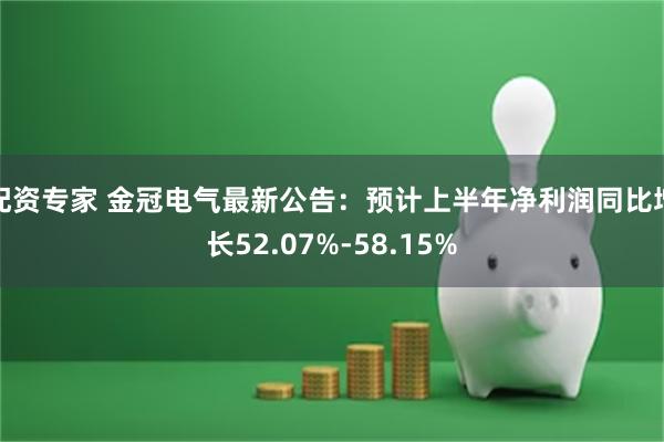 配资专家 金冠电气最新公告：预计上半年净利润同比增长52.07%-58.15%