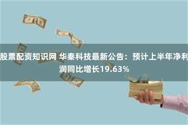 股票配资知识网 华秦科技最新公告：预计上半年净利润同比增长19.63%