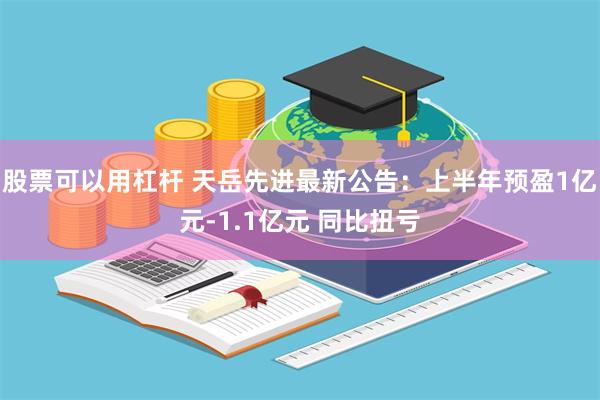 股票可以用杠杆 天岳先进最新公告：上半年预盈1亿元-1.1亿元 同比扭亏