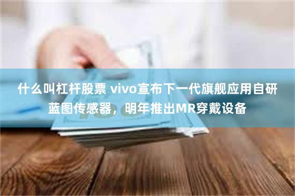 什么叫杠杆股票 vivo宣布下一代旗舰应用自研蓝图传感器，明年推出MR穿戴设备