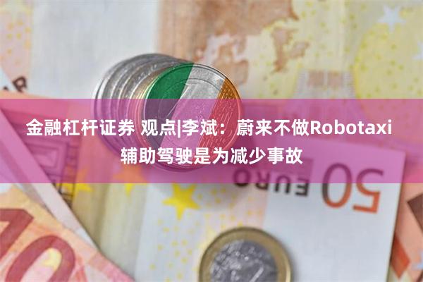 金融杠杆证券 观点|李斌：蔚来不做Robotaxi 辅助驾驶是为减少事故