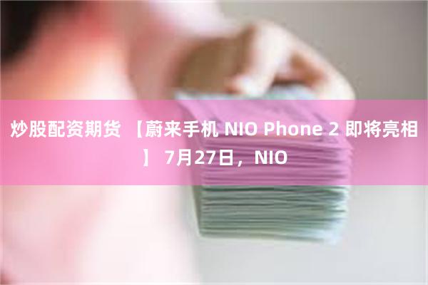 炒股配资期货 【蔚来手机 NIO Phone 2 即将亮相】 7月27日，NIO