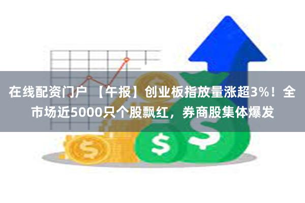 在线配资门户 【午报】创业板指放量涨超3%！全市场近5000只个股飘红，券商股集体爆发