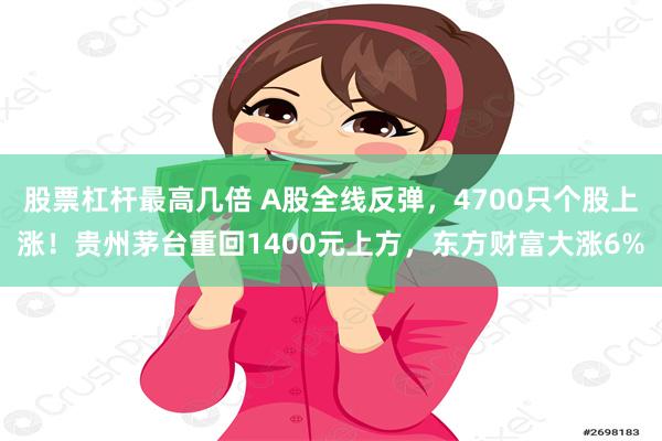 股票杠杆最高几倍 A股全线反弹，4700只个股上涨！贵州茅台重回1400元上方，东方财富大涨6%