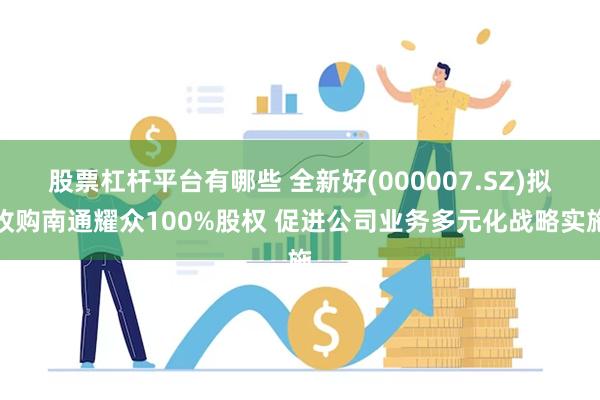 股票杠杆平台有哪些 全新好(000007.SZ)拟收购南通耀众100%股权 促进公司业务多元化战略实施