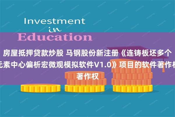 房屋抵押贷款炒股 马钢股份新注册《连铸板坯多个元素中心偏析宏微观模拟软件V1.0》项目的软件著作权