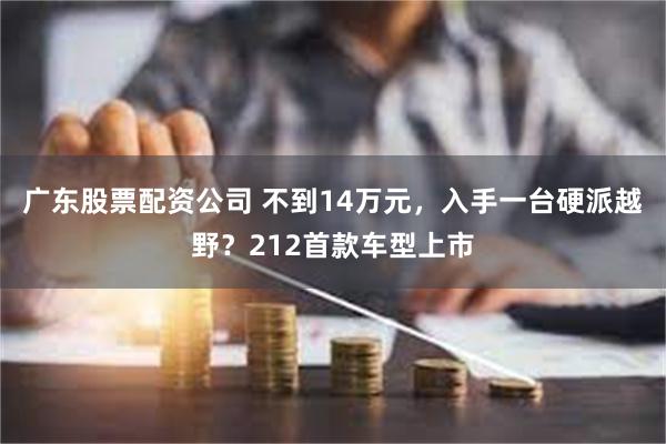 广东股票配资公司 不到14万元，入手一台硬派越野？212首款车型上市