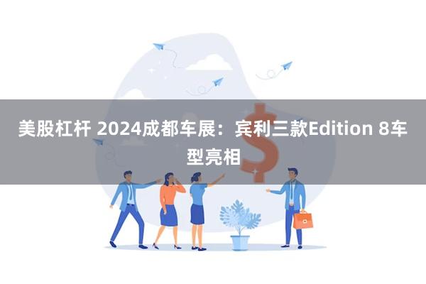 美股杠杆 2024成都车展：宾利三款Edition 8车型亮相