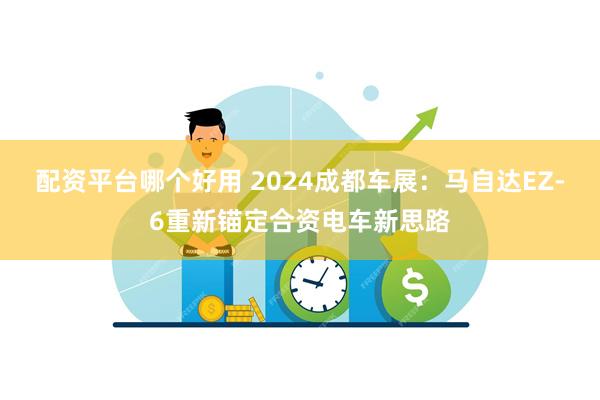 配资平台哪个好用 2024成都车展：马自达EZ-6重新锚定合资电车新思路