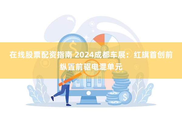 在线股票配资指南 2024成都车展：红旗首创前纵置前驱电混单元