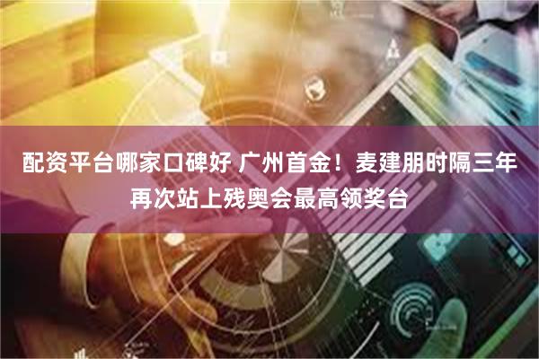 配资平台哪家口碑好 广州首金！麦建朋时隔三年再次站上残奥会最高领奖台