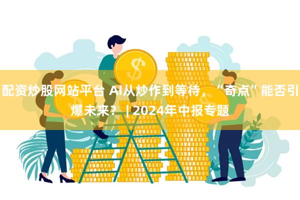 配资炒股网站平台 AI从炒作到等待，“奇点”能否引爆未来？ | 2024年中报专题