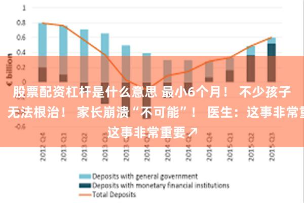 股票配资杠杆是什么意思 最小6个月！ 不少孩子确诊，无法根治！ 家长崩溃“不可能”！ 医生：这事非常重要↗