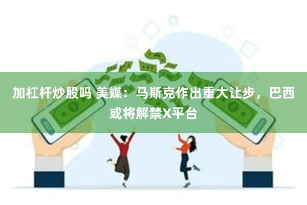 加杠杆炒股吗 美媒：马斯克作出重大让步，巴西或将解禁X平台