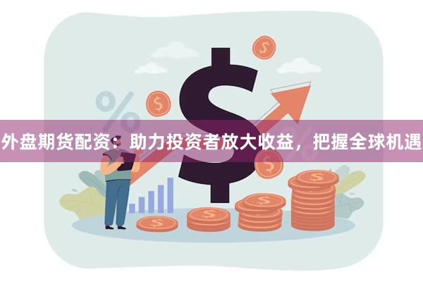 外盘期货配资：助力投资者放大收益，把握全球机遇