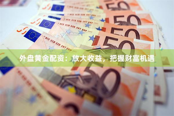 外盘黄金配资：放大收益，把握财富机遇