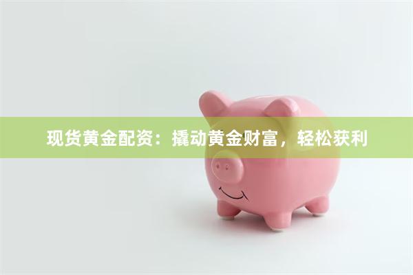 现货黄金配资：撬动黄金财富，轻松获利