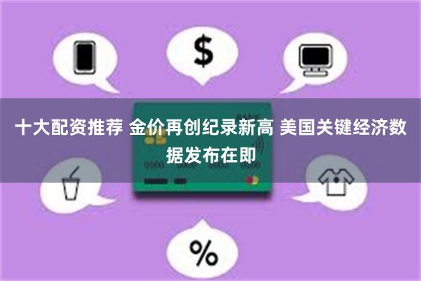 十大配资推荐 金价再创纪录新高 美国关键经济数据发布在即