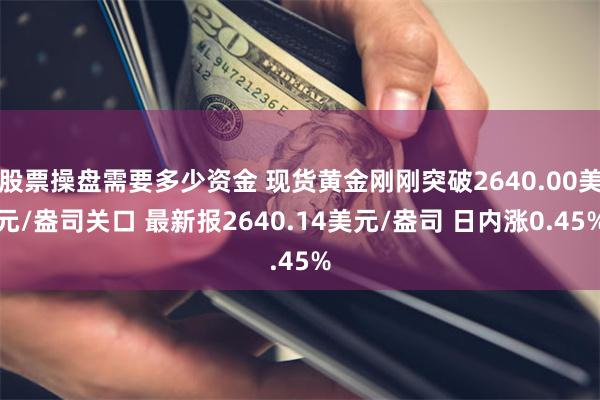 股票操盘需要多少资金 现货黄金刚刚突破2640.00美元/盎司关口 最新报2640.14美元/盎司 日内涨0.45%