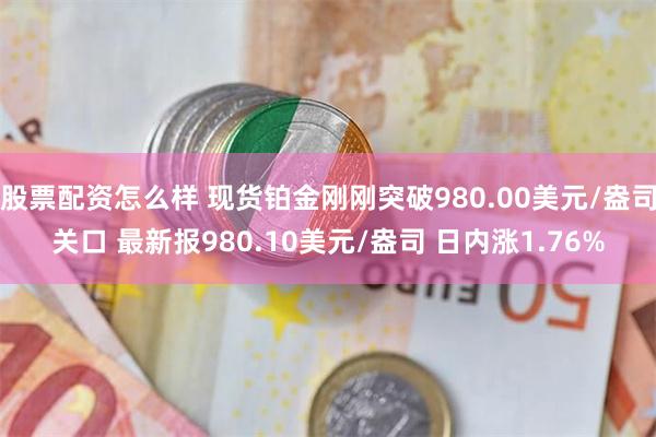 股票配资怎么样 现货铂金刚刚突破980.00美元/盎司关口 最新报980.10美元/盎司 日内涨1.76%