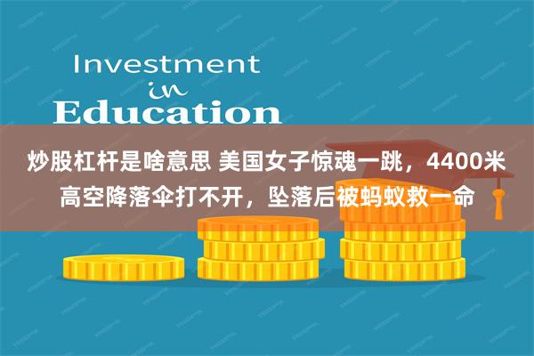 炒股杠杆是啥意思 美国女子惊魂一跳，4400米高空降落伞打不开，坠落后被蚂蚁救一命