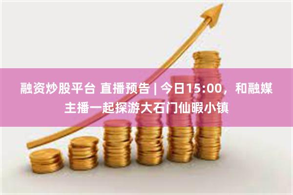 融资炒股平台 直播预告 | 今日15:00，和融媒主播一起探游大石门仙暇小镇