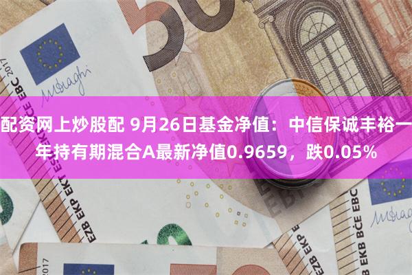 配资网上炒股配 9月26日基金净值：中信保诚丰裕一年持有期混合A最新净值0.9659，跌0.05%