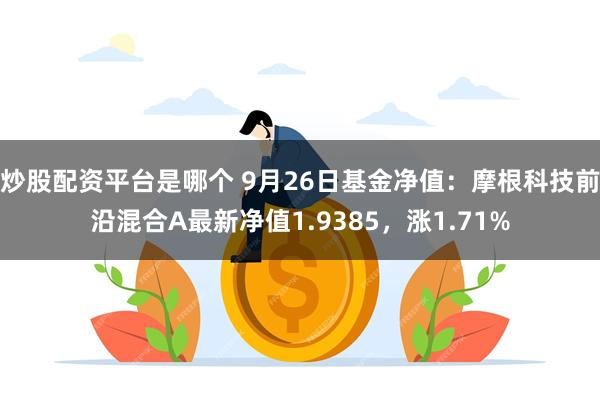 炒股配资平台是哪个 9月26日基金净值：摩根科技前沿混合A最新净值1.9385，涨1.71%