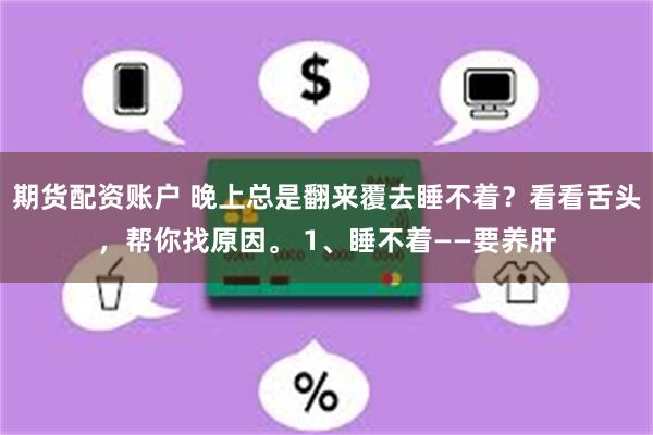 期货配资账户 晚上总是翻来覆去睡不着？看看舌头，帮你找原因。 1、睡不着——要养肝