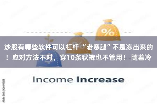 炒股有哪些软件可以杠杆 “老寒腿”不是冻出来的！应对方法不对，穿10条秋裤也不管用！ 随着冷