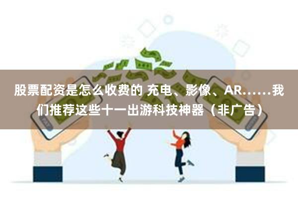 股票配资是怎么收费的 充电、影像、AR……我们推荐这些十一出游科技神器（非广告）