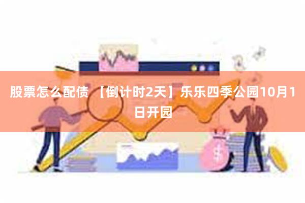 股票怎么配债 【倒计时2天】乐乐四季公园10月1日开园