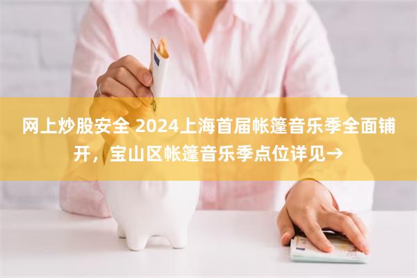 网上炒股安全 2024上海首届帐篷音乐季全面铺开，宝山区帐篷音乐季点位详见→