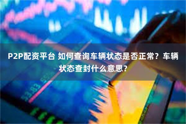 P2P配资平台 如何查询车辆状态是否正常？车辆状态查封什么意思？