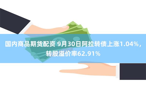 国内商品期货配资 9月30日阿拉转债上涨1.04%，转股溢价率62.91%