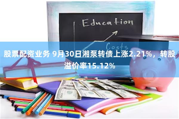 股票配资业务 9月30日湘泵转债上涨2.21%，转股溢价率15.12%