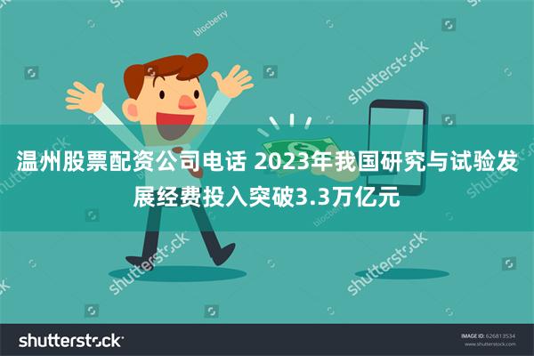 温州股票配资公司电话 2023年我国研究与试验发展经费投入突破3.3万亿元