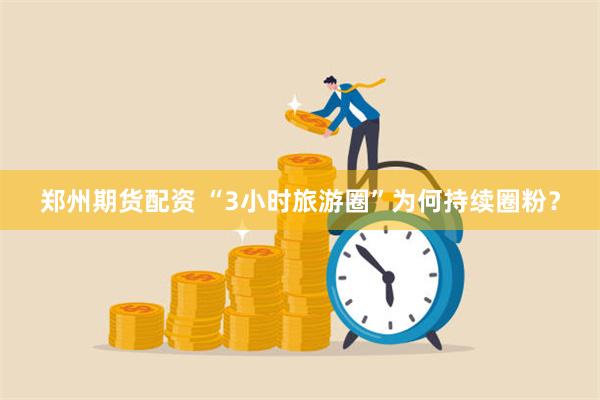 郑州期货配资 “3小时旅游圈”为何持续圈粉？