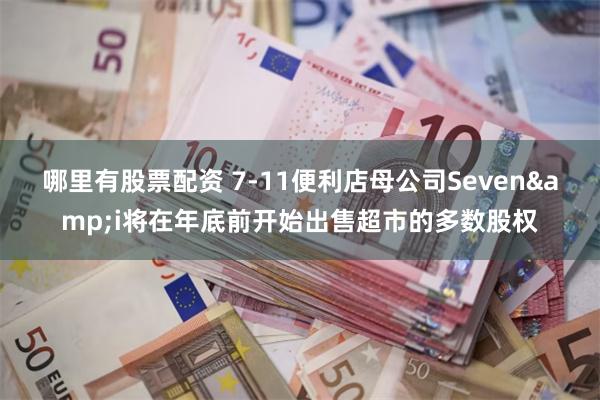 哪里有股票配资 7-11便利店母公司Seven&i将在年底前开始出售超市的多数股权