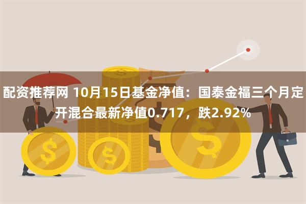 配资推荐网 10月15日基金净值：国泰金福三个月定开混合最新净值0.717，跌2.92%