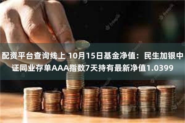 配资平台查询线上 10月15日基金净值：民生加银中证同业存单AAA指数7天持有最新净值1.0399