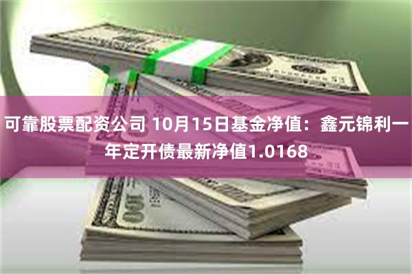 可靠股票配资公司 10月15日基金净值：鑫元锦利一年定开债最新净值1.0168