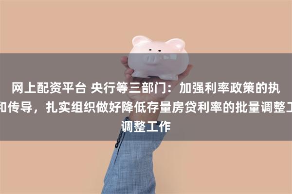 网上配资平台 央行等三部门：加强利率政策的执行和传导，扎实组织做好降低存量房贷利率的批量调整工作