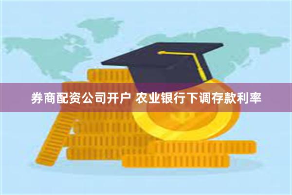 券商配资公司开户 农业银行下调存款利率