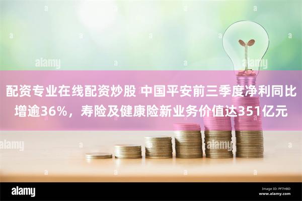 配资专业在线配资炒股 中国平安前三季度净利同比增逾36%，寿险及健康险新业务价值达351亿元