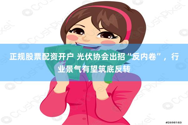 正规股票配资开户 光伏协会出招“反内卷”，行业景气有望筑底反转