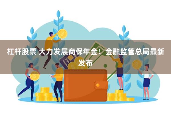 杠杆股票 大力发展商保年金！金融监管总局最新发布